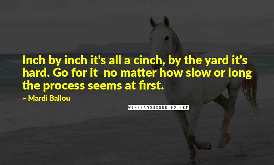 Mardi Ballou Quotes: Inch by inch it's all a cinch, by the yard it's hard. Go for it no matter how slow or long the process seems at first.