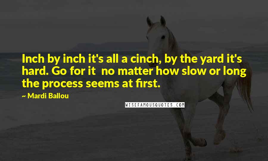 Mardi Ballou Quotes: Inch by inch it's all a cinch, by the yard it's hard. Go for it  no matter how slow or long the process seems at first.