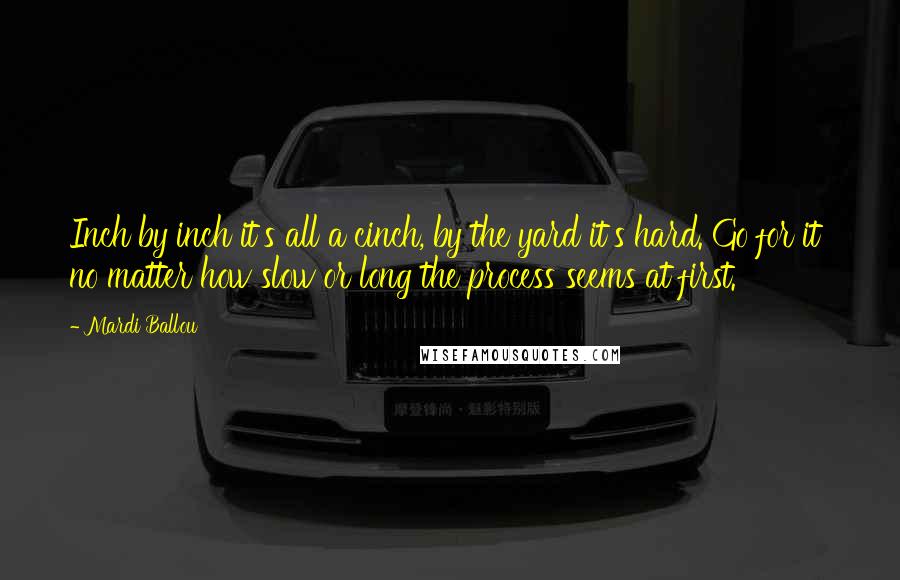 Mardi Ballou Quotes: Inch by inch it's all a cinch, by the yard it's hard. Go for it  no matter how slow or long the process seems at first.