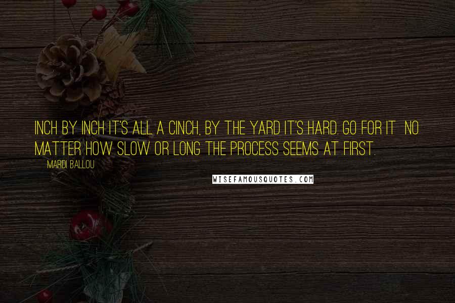 Mardi Ballou Quotes: Inch by inch it's all a cinch, by the yard it's hard. Go for it no matter how slow or long the process seems at first.