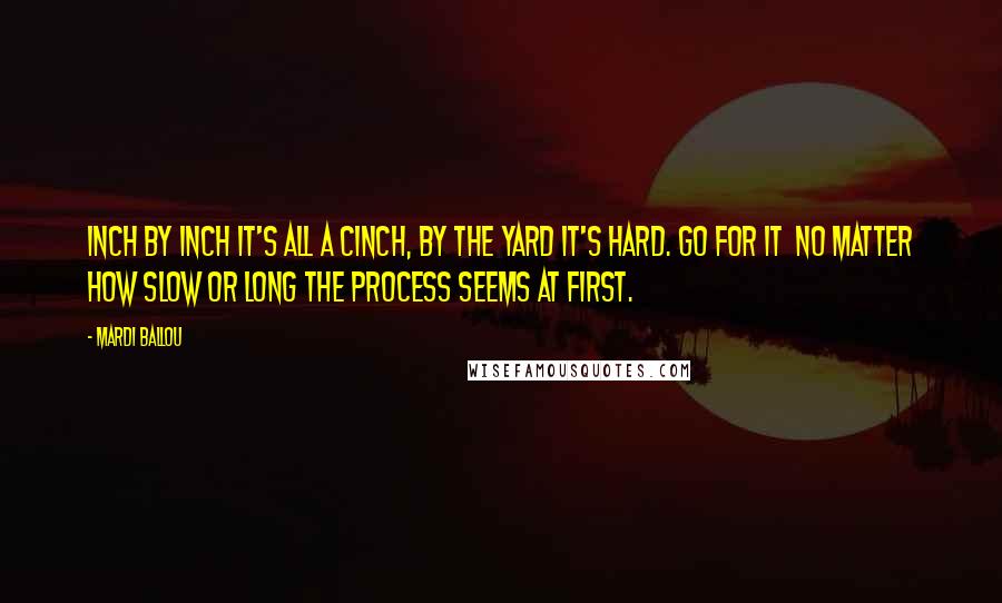 Mardi Ballou Quotes: Inch by inch it's all a cinch, by the yard it's hard. Go for it no matter how slow or long the process seems at first.
