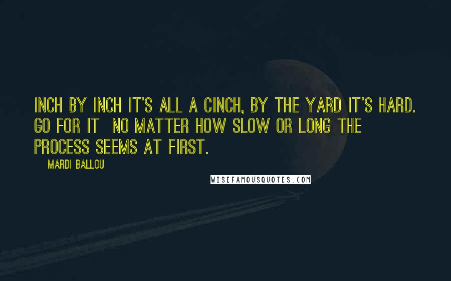 Mardi Ballou Quotes: Inch by inch it's all a cinch, by the yard it's hard. Go for it no matter how slow or long the process seems at first.