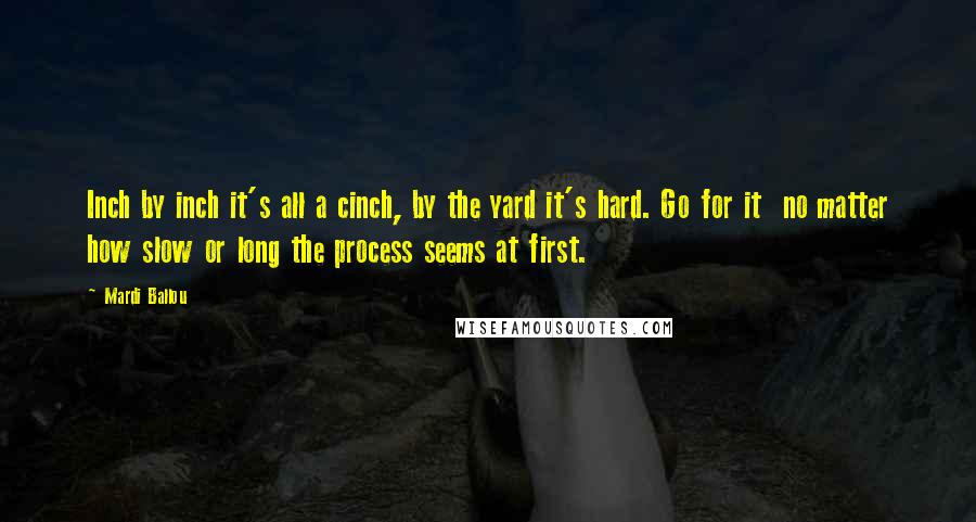 Mardi Ballou Quotes: Inch by inch it's all a cinch, by the yard it's hard. Go for it no matter how slow or long the process seems at first.