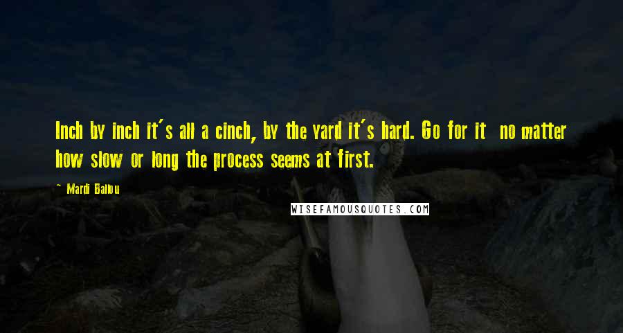 Mardi Ballou Quotes: Inch by inch it's all a cinch, by the yard it's hard. Go for it  no matter how slow or long the process seems at first.