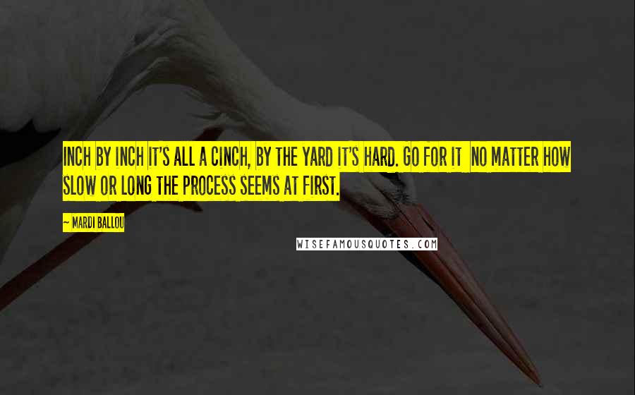 Mardi Ballou Quotes: Inch by inch it's all a cinch, by the yard it's hard. Go for it  no matter how slow or long the process seems at first.