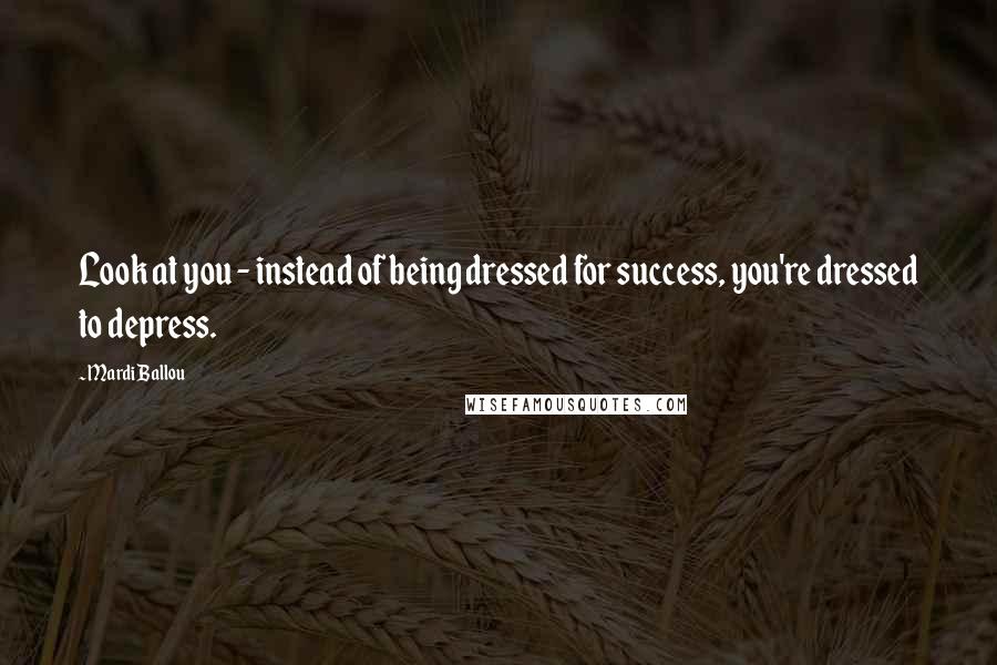 Mardi Ballou Quotes: Look at you - instead of being dressed for success, you're dressed to depress.