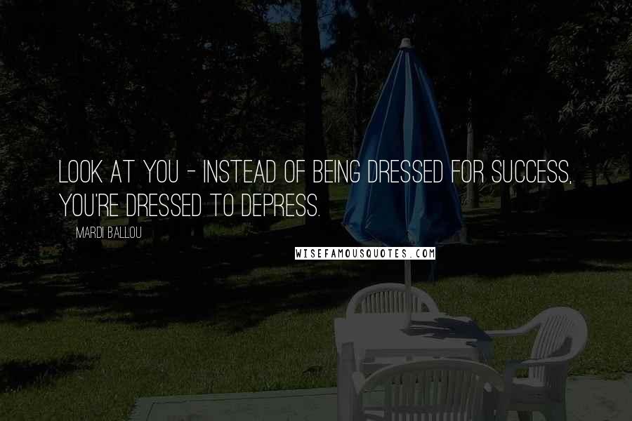 Mardi Ballou Quotes: Look at you - instead of being dressed for success, you're dressed to depress.
