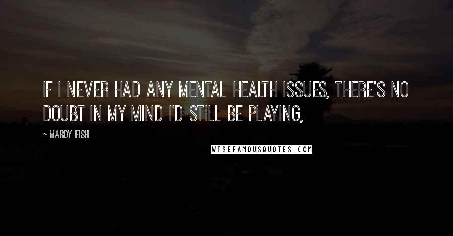Mardy Fish Quotes: If I never had any mental health issues, there's no doubt in my mind I'd still be playing,
