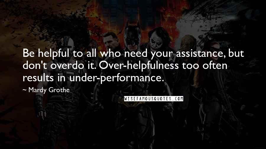 Mardy Grothe Quotes: Be helpful to all who need your assistance, but don't overdo it. Over-helpfulness too often results in under-performance.