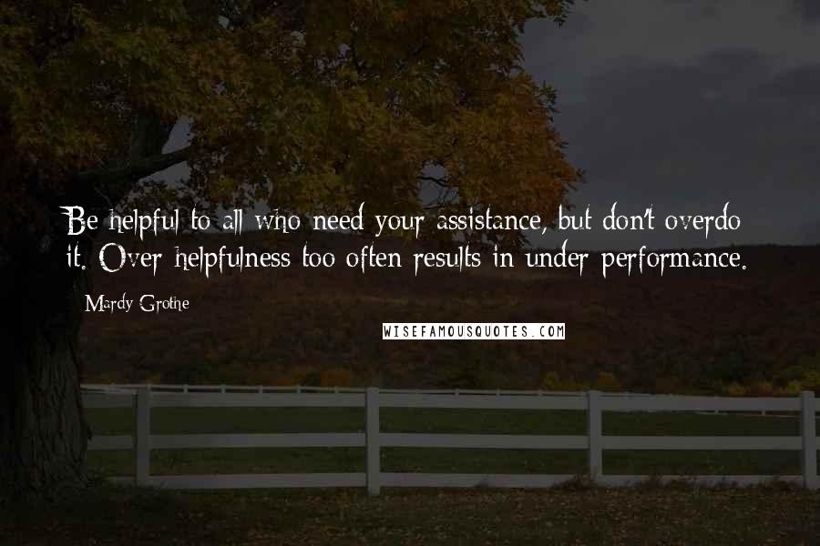 Mardy Grothe Quotes: Be helpful to all who need your assistance, but don't overdo it. Over-helpfulness too often results in under-performance.