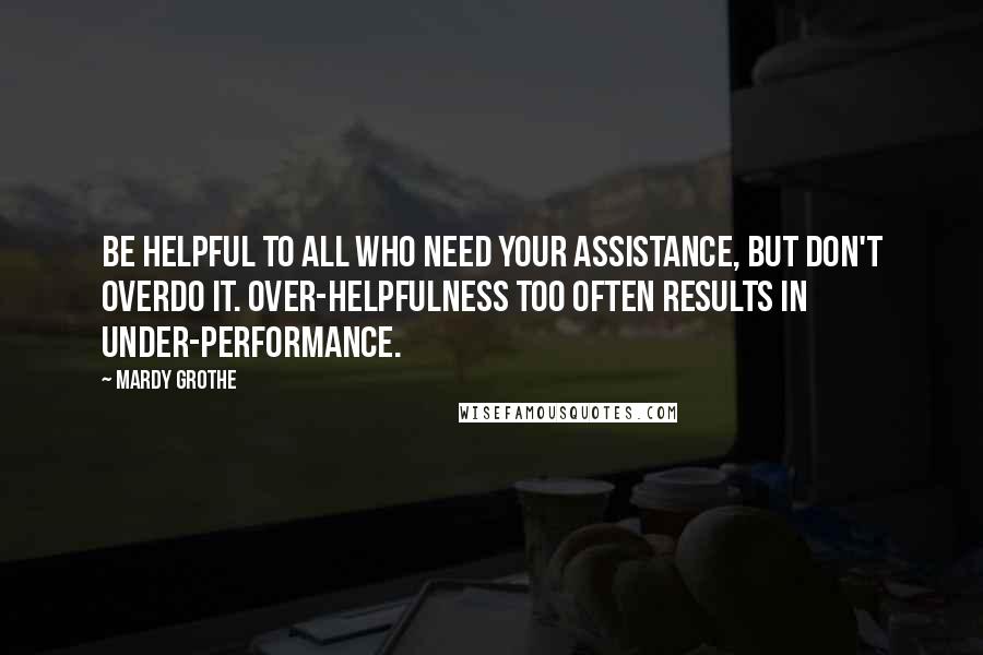Mardy Grothe Quotes: Be helpful to all who need your assistance, but don't overdo it. Over-helpfulness too often results in under-performance.