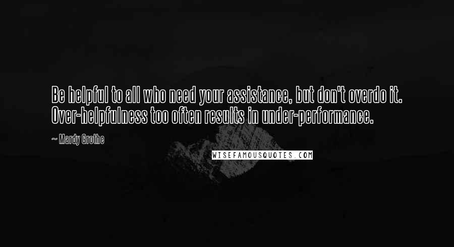 Mardy Grothe Quotes: Be helpful to all who need your assistance, but don't overdo it. Over-helpfulness too often results in under-performance.