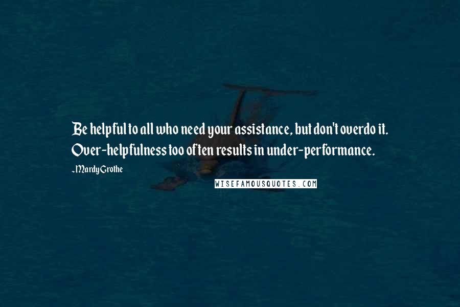 Mardy Grothe Quotes: Be helpful to all who need your assistance, but don't overdo it. Over-helpfulness too often results in under-performance.