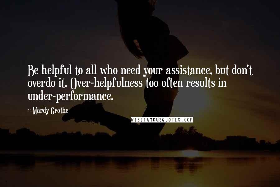 Mardy Grothe Quotes: Be helpful to all who need your assistance, but don't overdo it. Over-helpfulness too often results in under-performance.