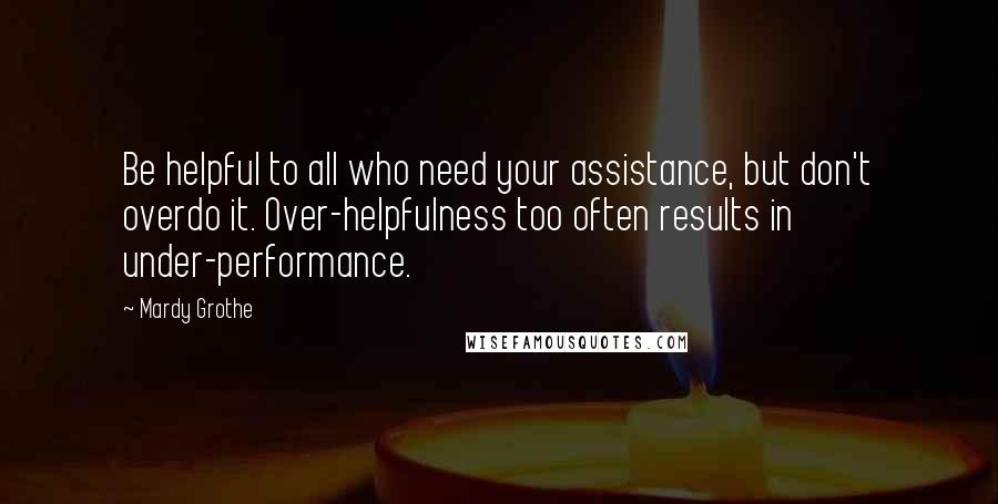 Mardy Grothe Quotes: Be helpful to all who need your assistance, but don't overdo it. Over-helpfulness too often results in under-performance.