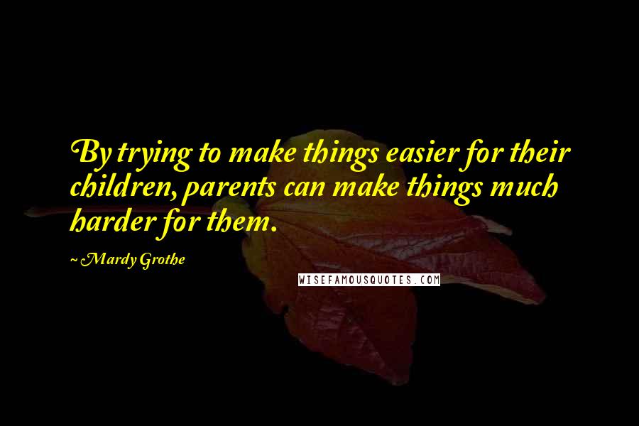 Mardy Grothe Quotes: By trying to make things easier for their children, parents can make things much harder for them.