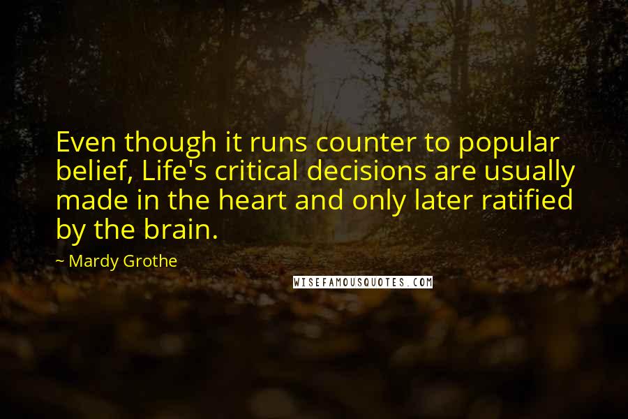 Mardy Grothe Quotes: Even though it runs counter to popular belief, Life's critical decisions are usually made in the heart and only later ratified by the brain.