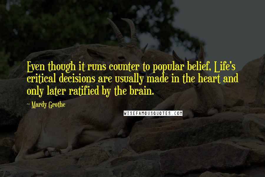 Mardy Grothe Quotes: Even though it runs counter to popular belief, Life's critical decisions are usually made in the heart and only later ratified by the brain.