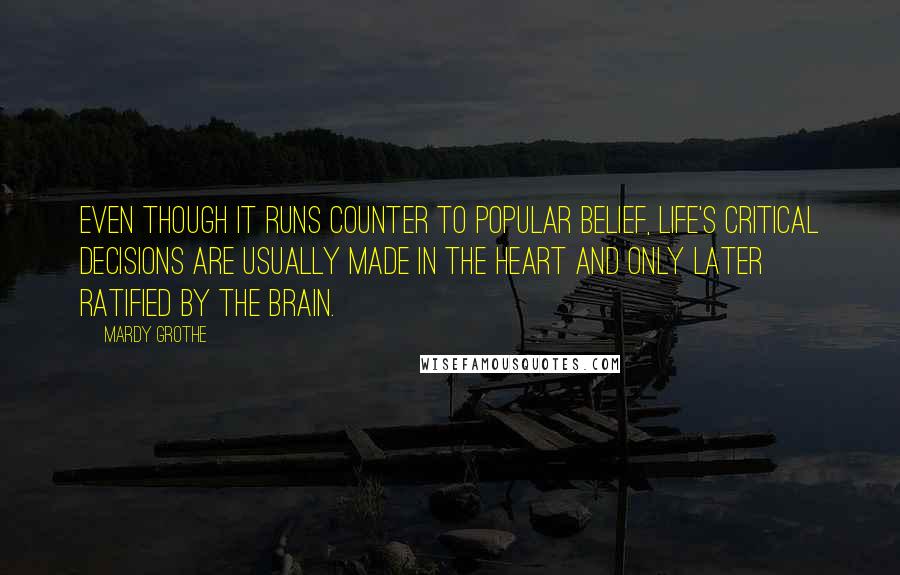 Mardy Grothe Quotes: Even though it runs counter to popular belief, Life's critical decisions are usually made in the heart and only later ratified by the brain.