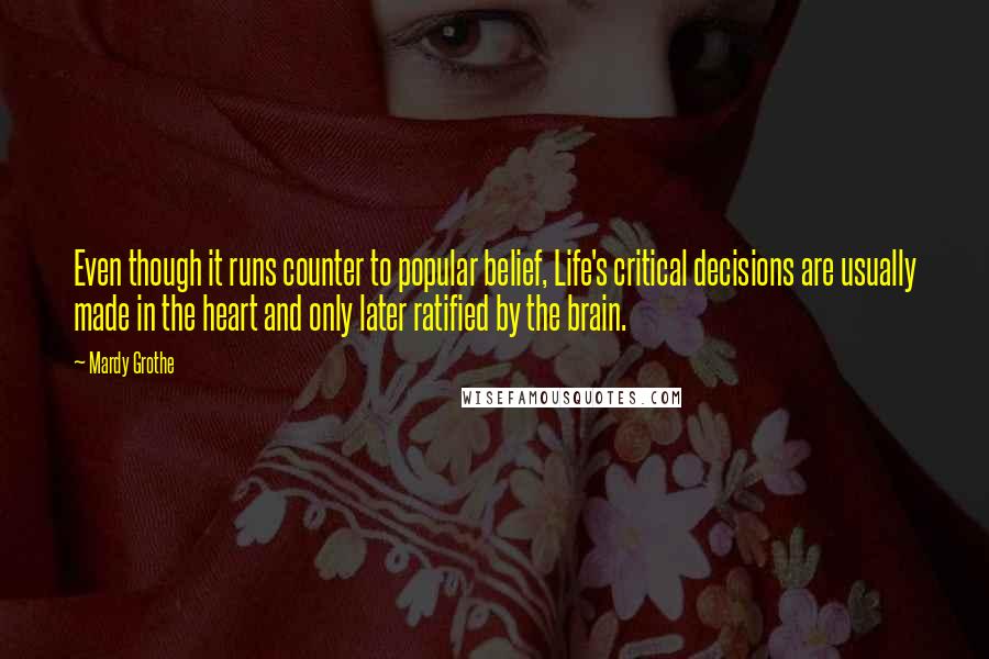 Mardy Grothe Quotes: Even though it runs counter to popular belief, Life's critical decisions are usually made in the heart and only later ratified by the brain.