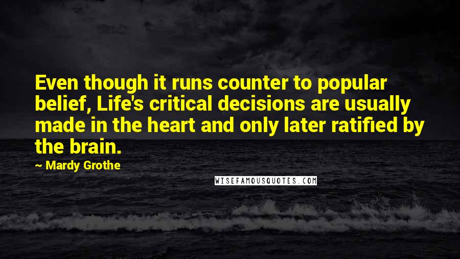 Mardy Grothe Quotes: Even though it runs counter to popular belief, Life's critical decisions are usually made in the heart and only later ratified by the brain.