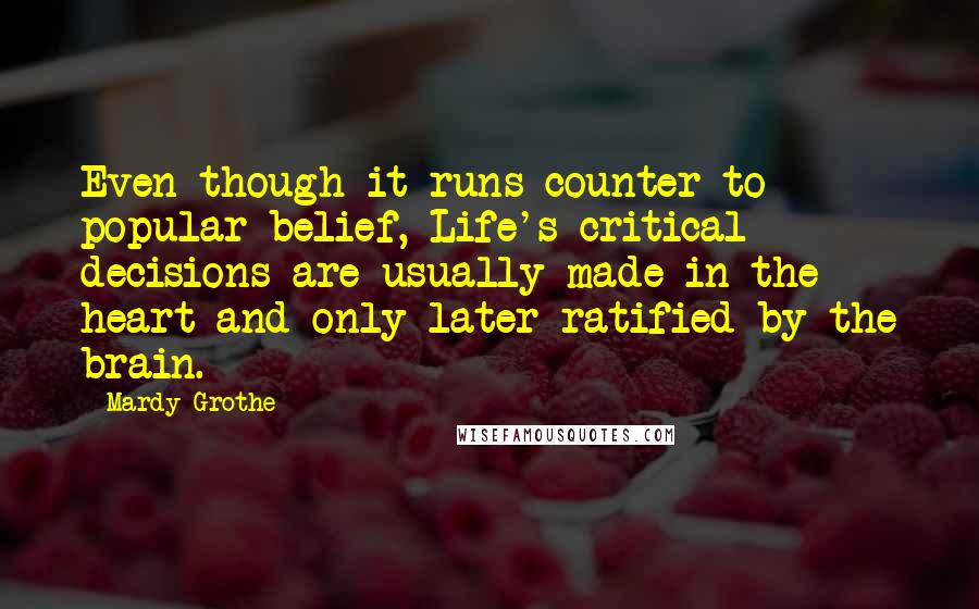 Mardy Grothe Quotes: Even though it runs counter to popular belief, Life's critical decisions are usually made in the heart and only later ratified by the brain.