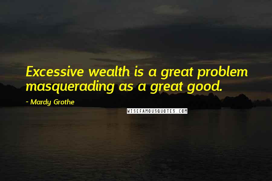 Mardy Grothe Quotes: Excessive wealth is a great problem masquerading as a great good.