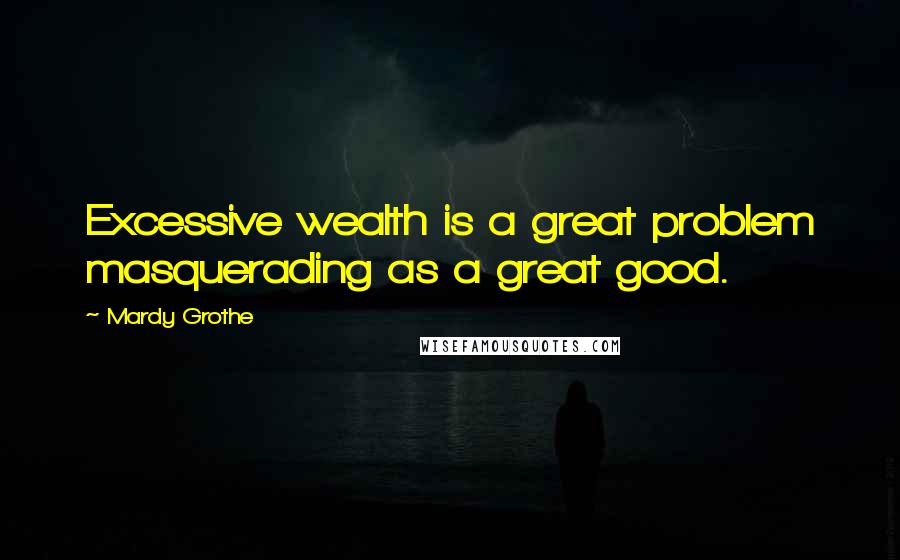 Mardy Grothe Quotes: Excessive wealth is a great problem masquerading as a great good.