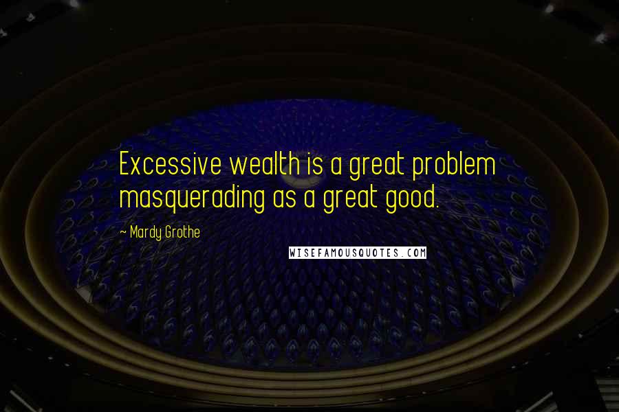 Mardy Grothe Quotes: Excessive wealth is a great problem masquerading as a great good.