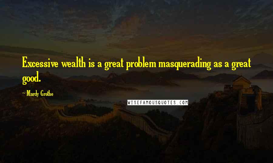 Mardy Grothe Quotes: Excessive wealth is a great problem masquerading as a great good.