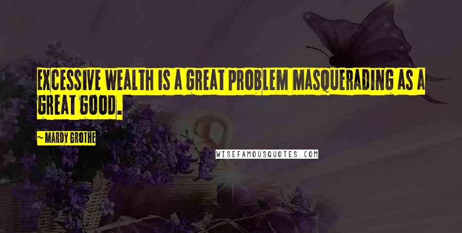 Mardy Grothe Quotes: Excessive wealth is a great problem masquerading as a great good.