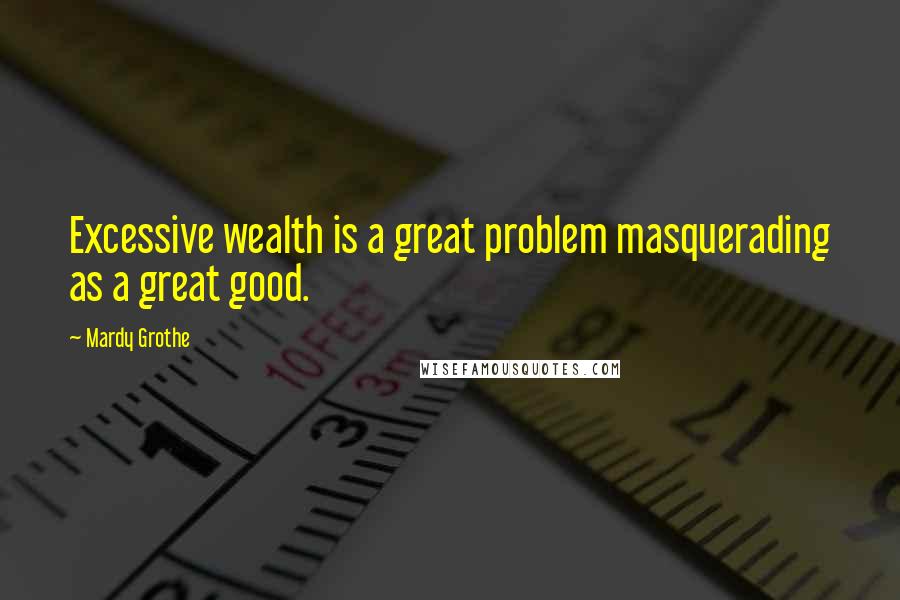 Mardy Grothe Quotes: Excessive wealth is a great problem masquerading as a great good.