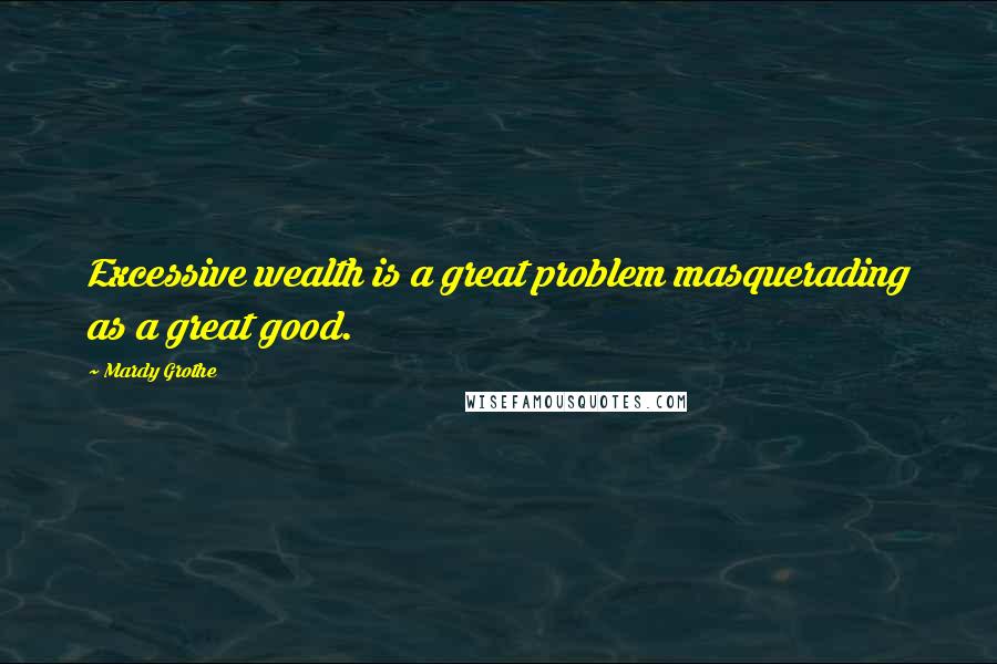 Mardy Grothe Quotes: Excessive wealth is a great problem masquerading as a great good.