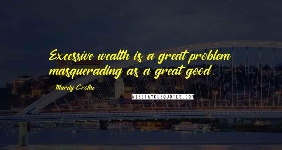 Mardy Grothe Quotes: Excessive wealth is a great problem masquerading as a great good.