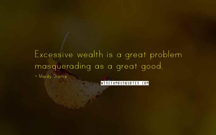 Mardy Grothe Quotes: Excessive wealth is a great problem masquerading as a great good.