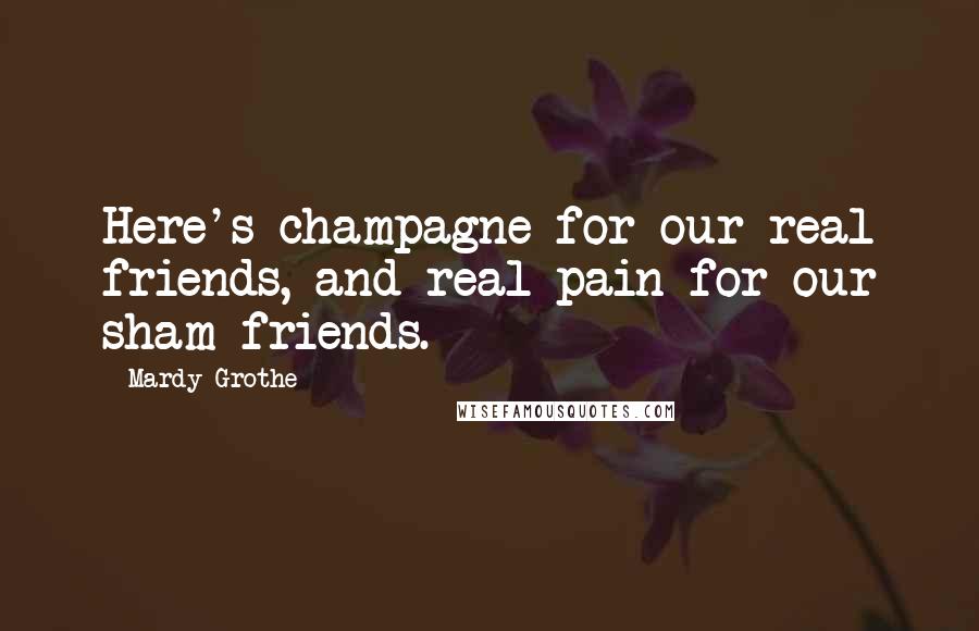 Mardy Grothe Quotes: Here's champagne for our real friends, and real pain for our sham friends.