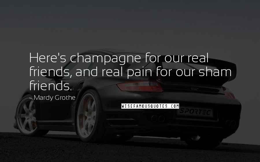 Mardy Grothe Quotes: Here's champagne for our real friends, and real pain for our sham friends.