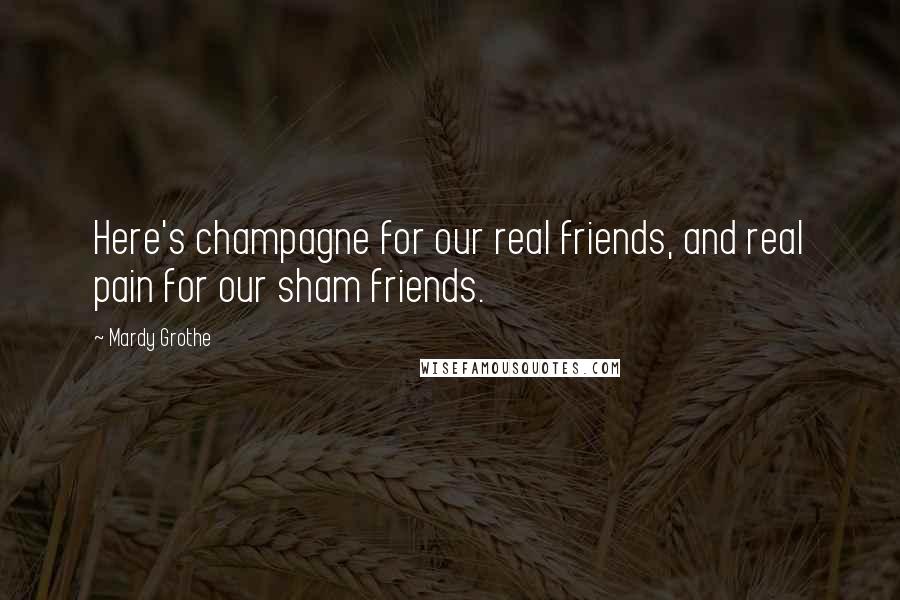 Mardy Grothe Quotes: Here's champagne for our real friends, and real pain for our sham friends.