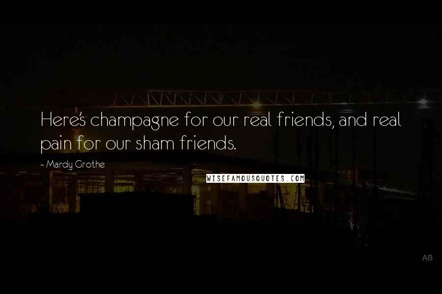 Mardy Grothe Quotes: Here's champagne for our real friends, and real pain for our sham friends.