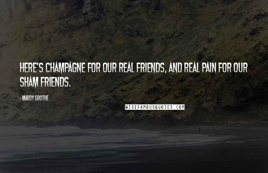 Mardy Grothe Quotes: Here's champagne for our real friends, and real pain for our sham friends.