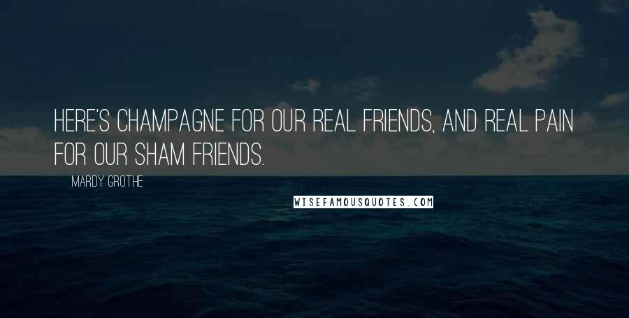 Mardy Grothe Quotes: Here's champagne for our real friends, and real pain for our sham friends.