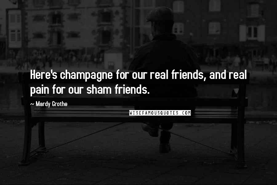 Mardy Grothe Quotes: Here's champagne for our real friends, and real pain for our sham friends.