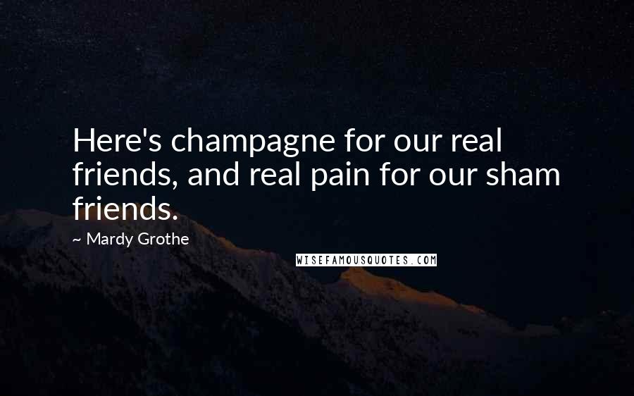 Mardy Grothe Quotes: Here's champagne for our real friends, and real pain for our sham friends.