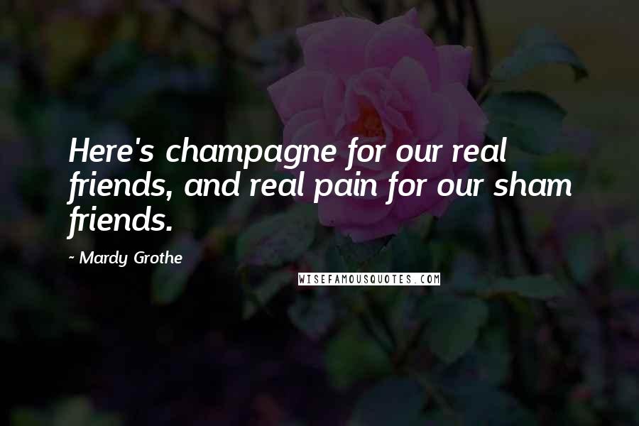 Mardy Grothe Quotes: Here's champagne for our real friends, and real pain for our sham friends.