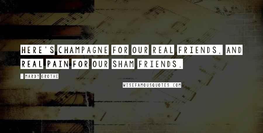 Mardy Grothe Quotes: Here's champagne for our real friends, and real pain for our sham friends.