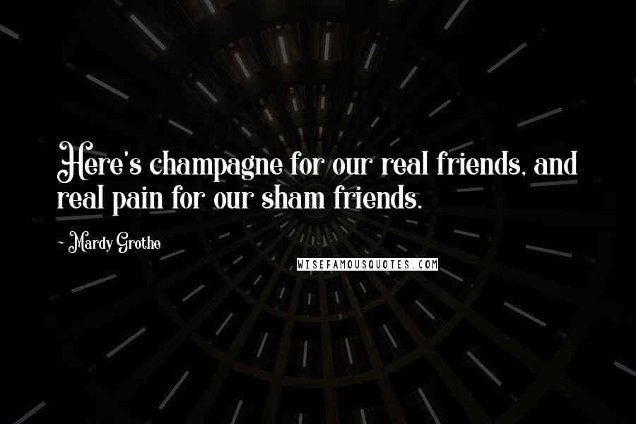 Mardy Grothe Quotes: Here's champagne for our real friends, and real pain for our sham friends.