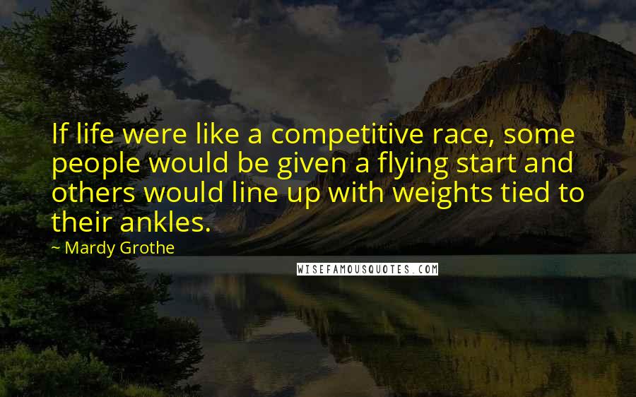 Mardy Grothe Quotes: If life were like a competitive race, some people would be given a flying start and others would line up with weights tied to their ankles.