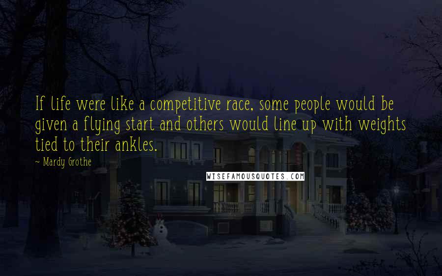 Mardy Grothe Quotes: If life were like a competitive race, some people would be given a flying start and others would line up with weights tied to their ankles.