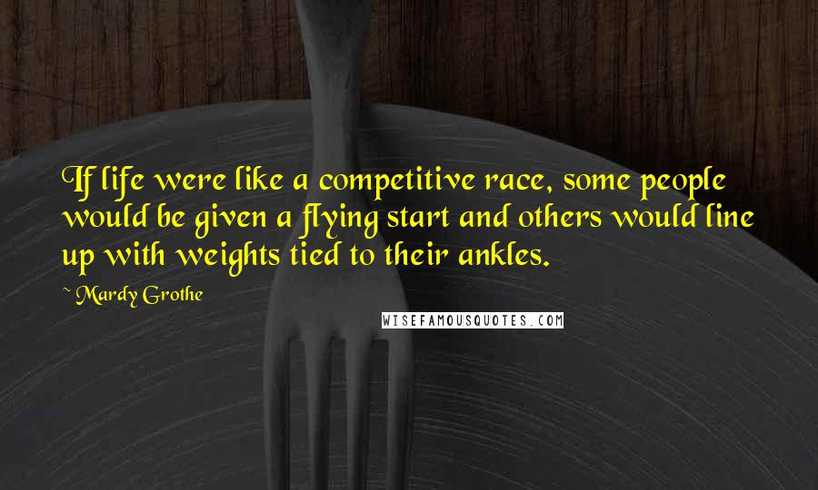 Mardy Grothe Quotes: If life were like a competitive race, some people would be given a flying start and others would line up with weights tied to their ankles.