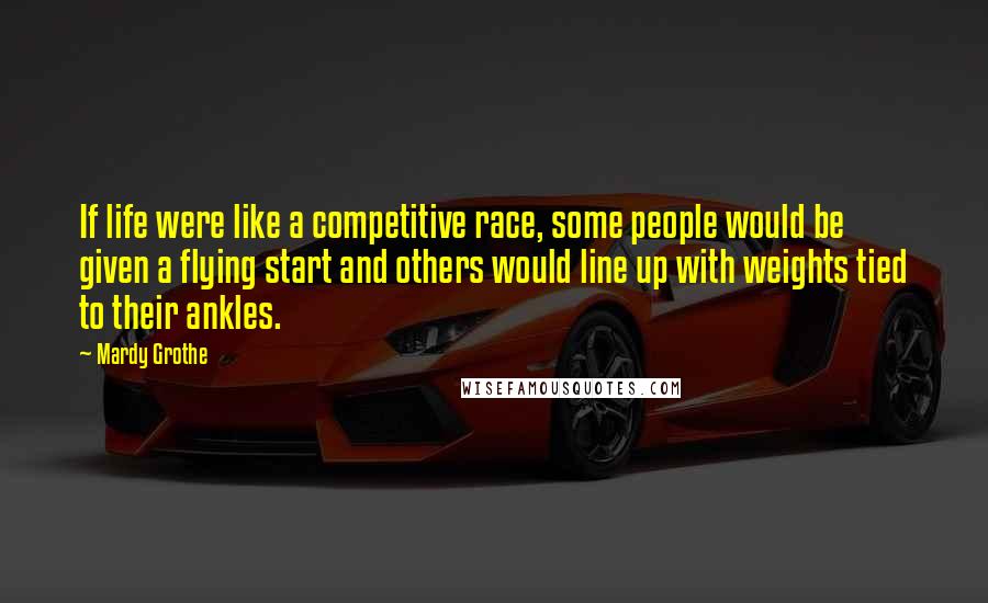 Mardy Grothe Quotes: If life were like a competitive race, some people would be given a flying start and others would line up with weights tied to their ankles.